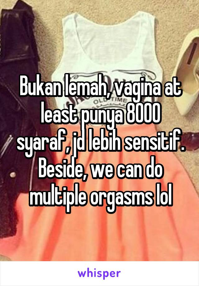 Bukan lemah, vagina at least punya 8000 syaraf, jd lebih sensitif. Beside, we can do multiple orgasms lol