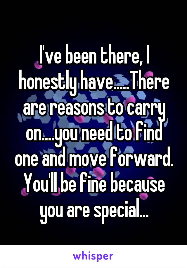 I've been there, I honestly have.....There are reasons to carry on....you need to find one and move forward.
You'll be fine because you are special...