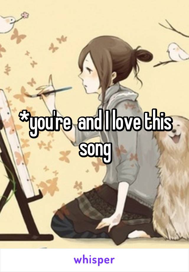 *you're  and I love this song