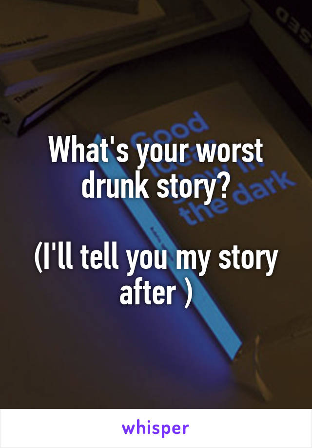 What's your worst drunk story?

(I'll tell you my story after )