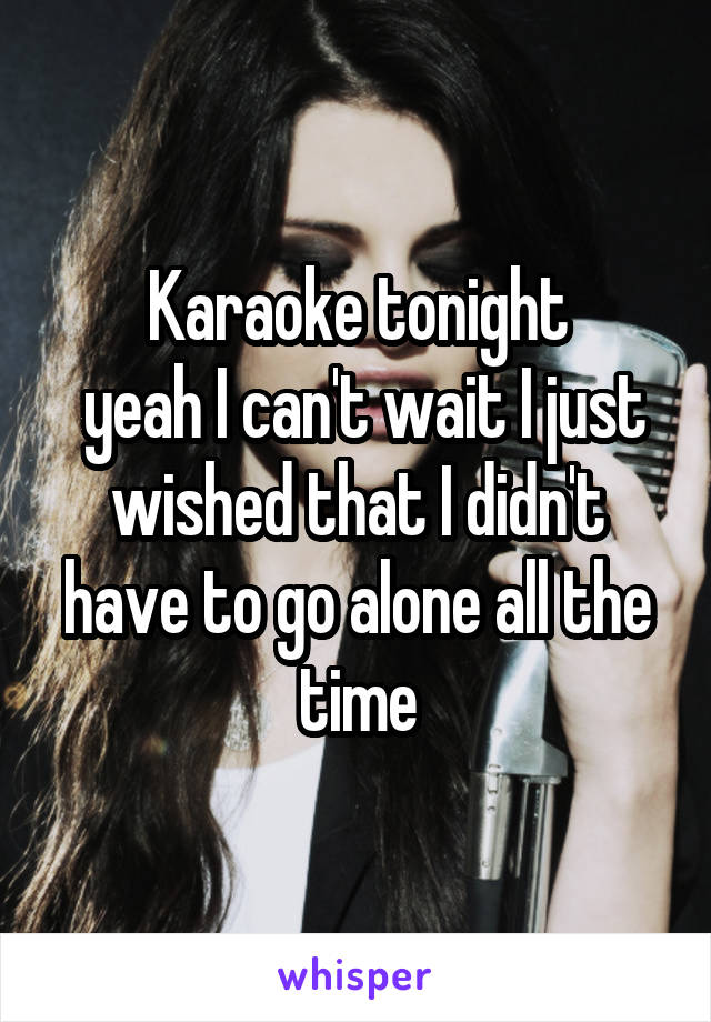 Karaoke tonight
 yeah I can't wait I just wished that I didn't have to go alone all the time