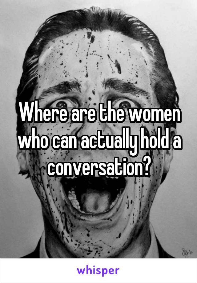 Where are the women who can actually hold a conversation?