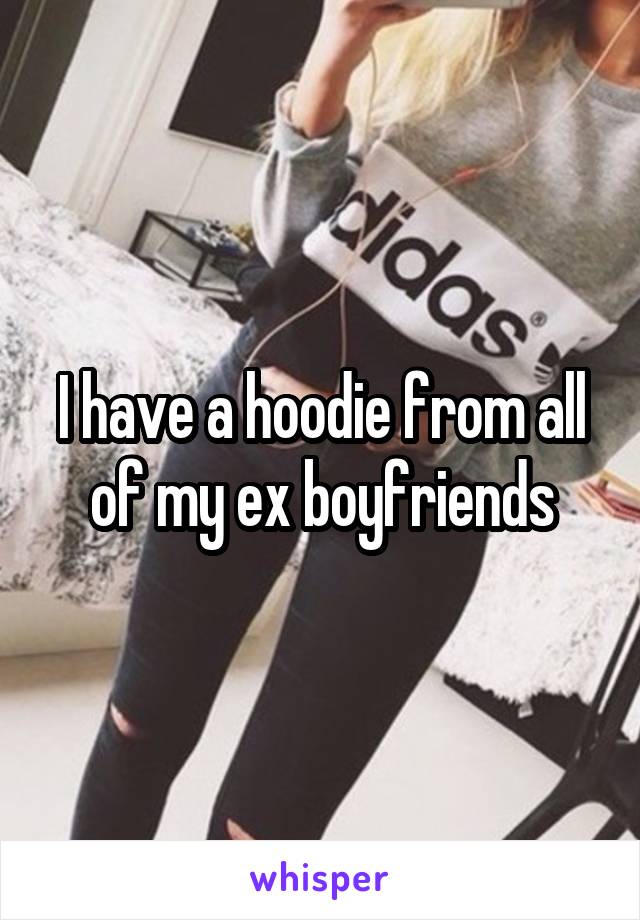 I have a hoodie from all of my ex boyfriends