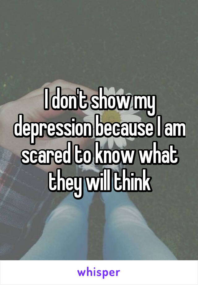 I don't show my depression because I am scared to know what they will think