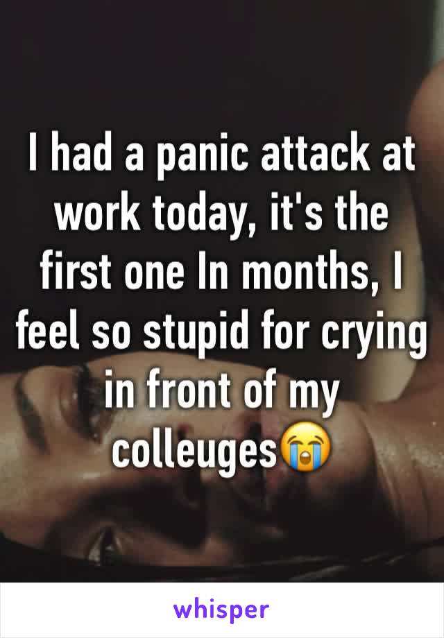 I had a panic attack at work today, it's the first one In months, I feel so stupid for crying in front of my colleuges😭
