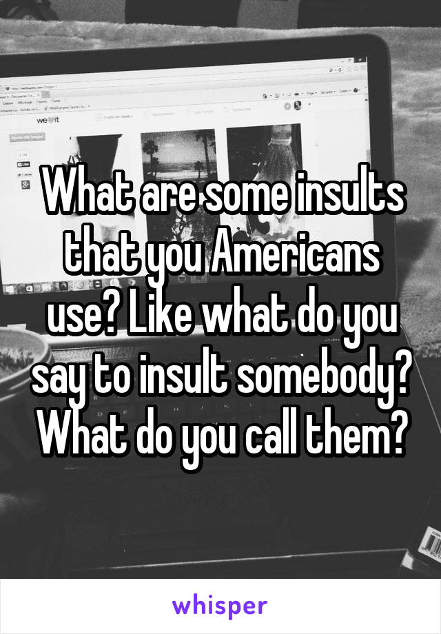 What are some insults that you Americans use? Like what do you say to insult somebody? What do you call them?