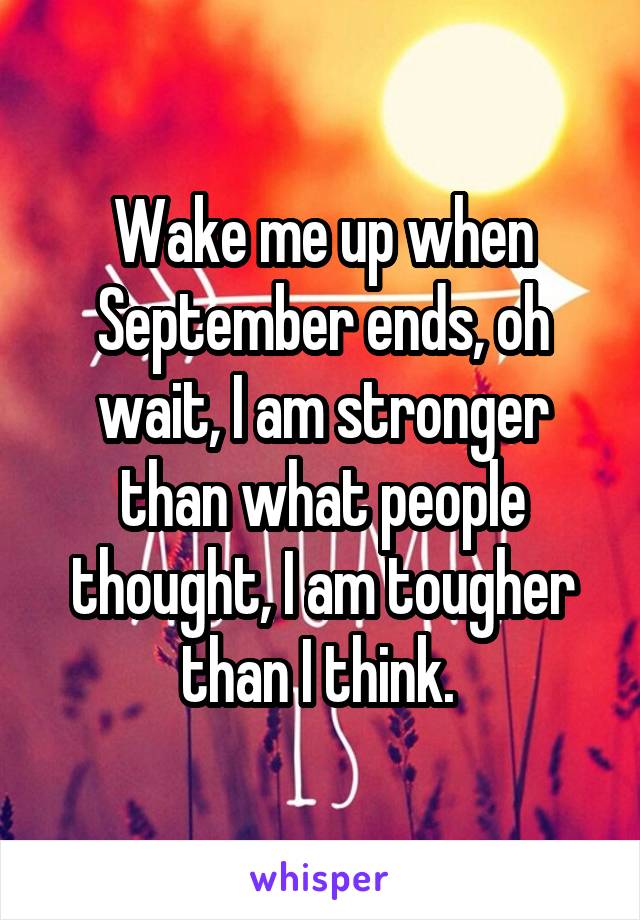 Wake me up when September ends, oh wait, I am stronger than what people thought, I am tougher than I think. 