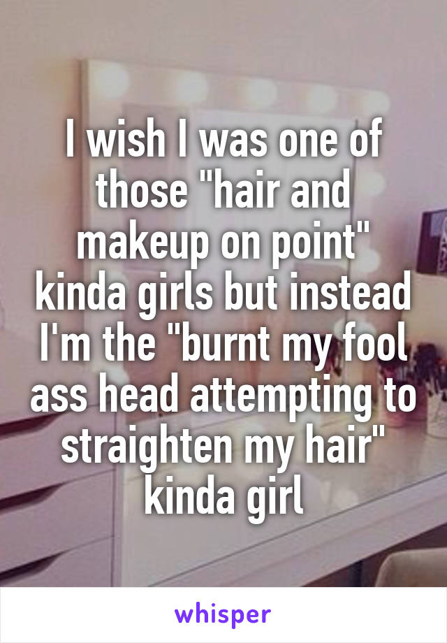 I wish I was one of those "hair and makeup on point" kinda girls but instead I'm the "burnt my fool ass head attempting to straighten my hair" kinda girl