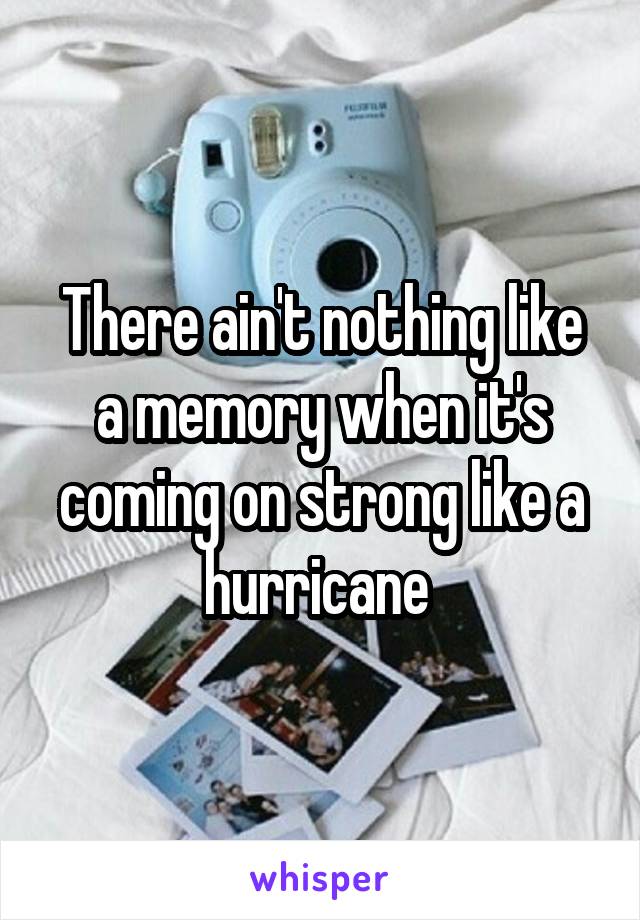 There ain't nothing like a memory when it's coming on strong like a hurricane 