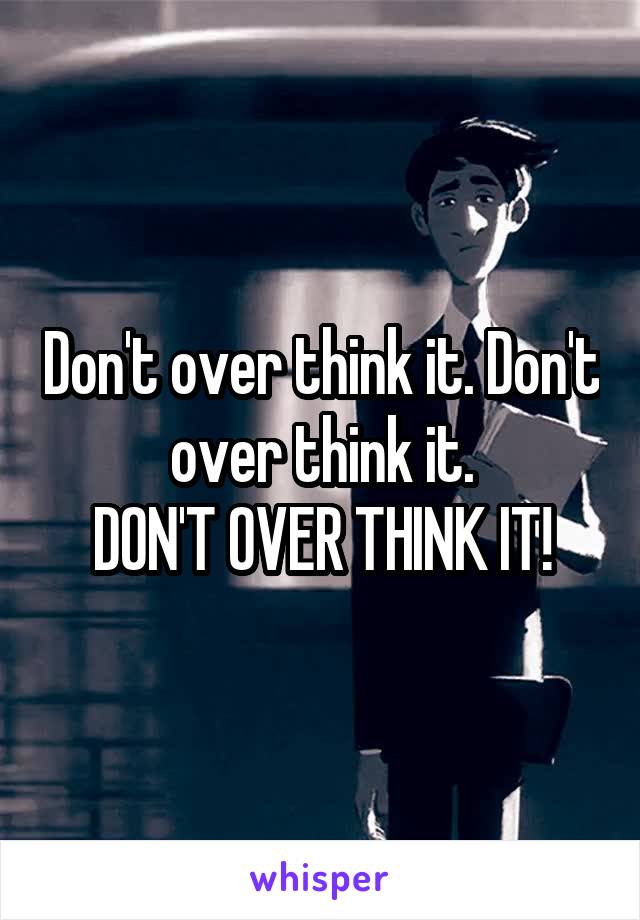 Don't over think it. Don't over think it.
DON'T OVER THINK IT!