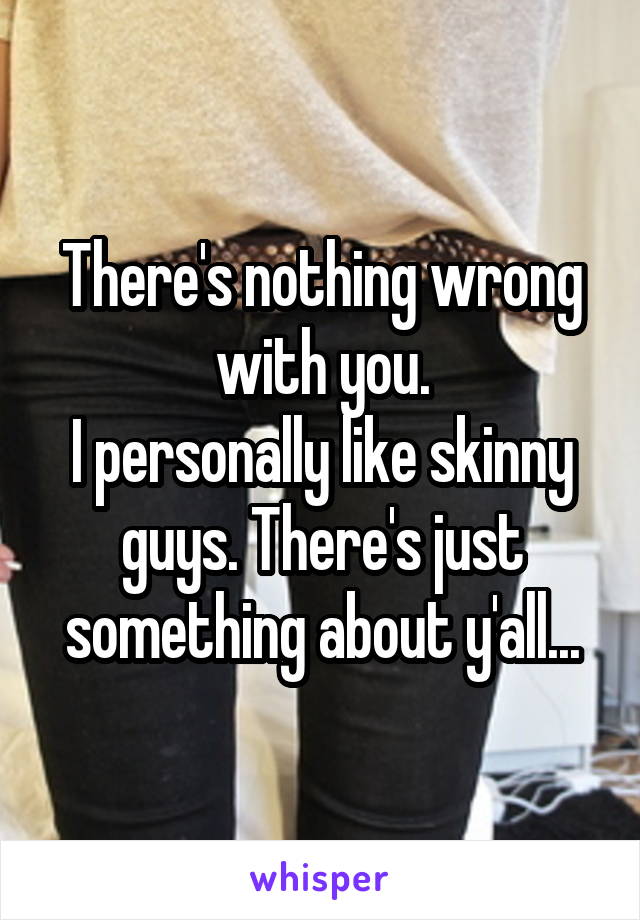 There's nothing wrong with you.
I personally like skinny guys. There's just something about y'all...