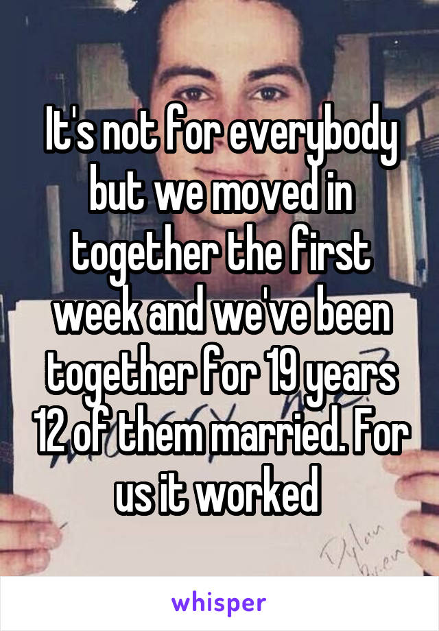 It's not for everybody but we moved in together the first week and we've been together for 19 years 12 of them married. For us it worked 