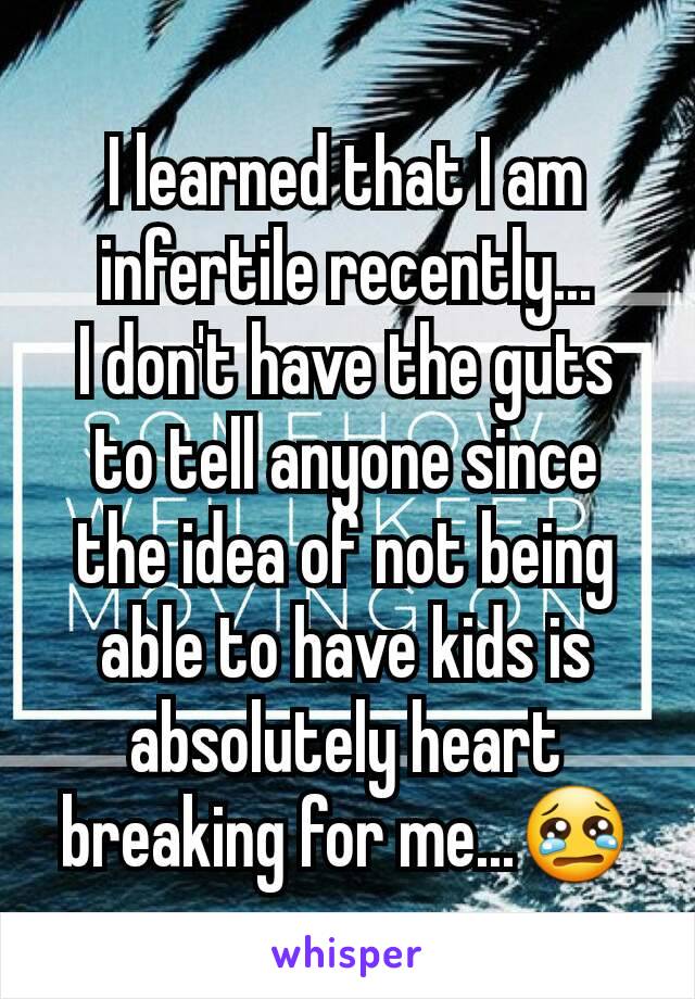 I learned that I am infertile recently...
I don't have the guts to tell anyone since the idea of not being able to have kids is absolutely heart breaking for me...😢