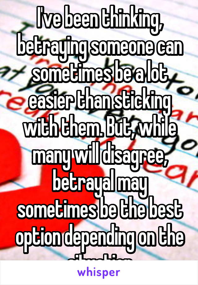 I've been thinking, betraying someone can sometimes be a lot easier than sticking with them. But, while many will disagree, betrayal may sometimes be the best option depending on the situation