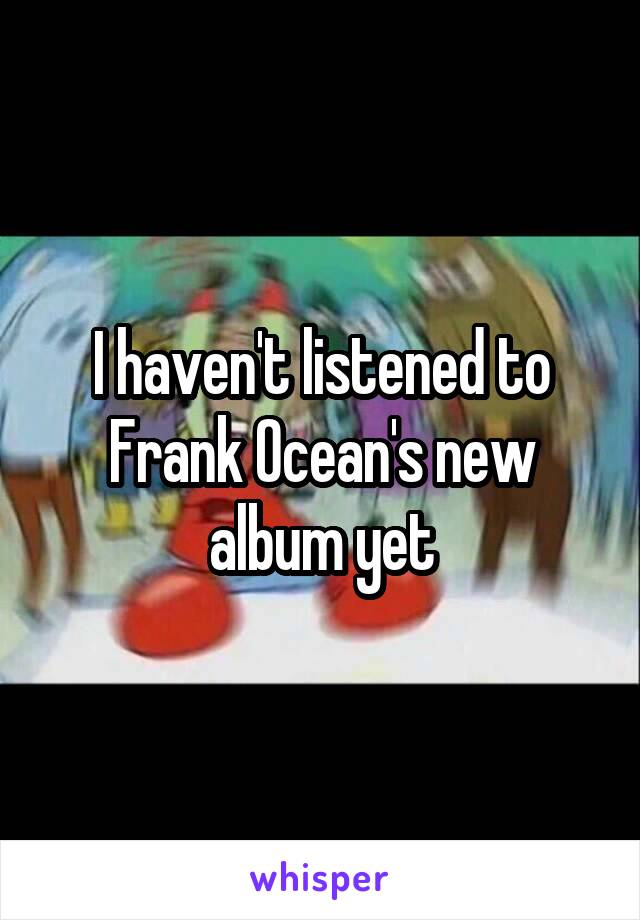 I haven't listened to Frank Ocean's new album yet