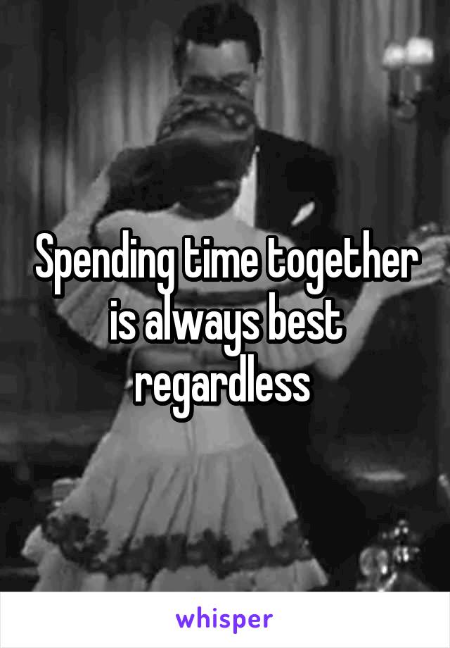 Spending time together is always best regardless 