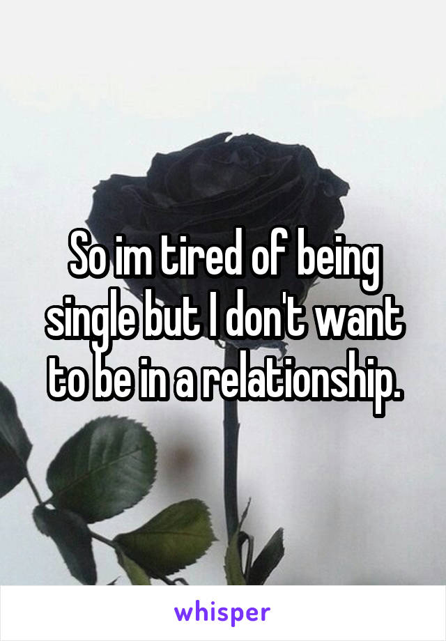 So im tired of being single but I don't want to be in a relationship.