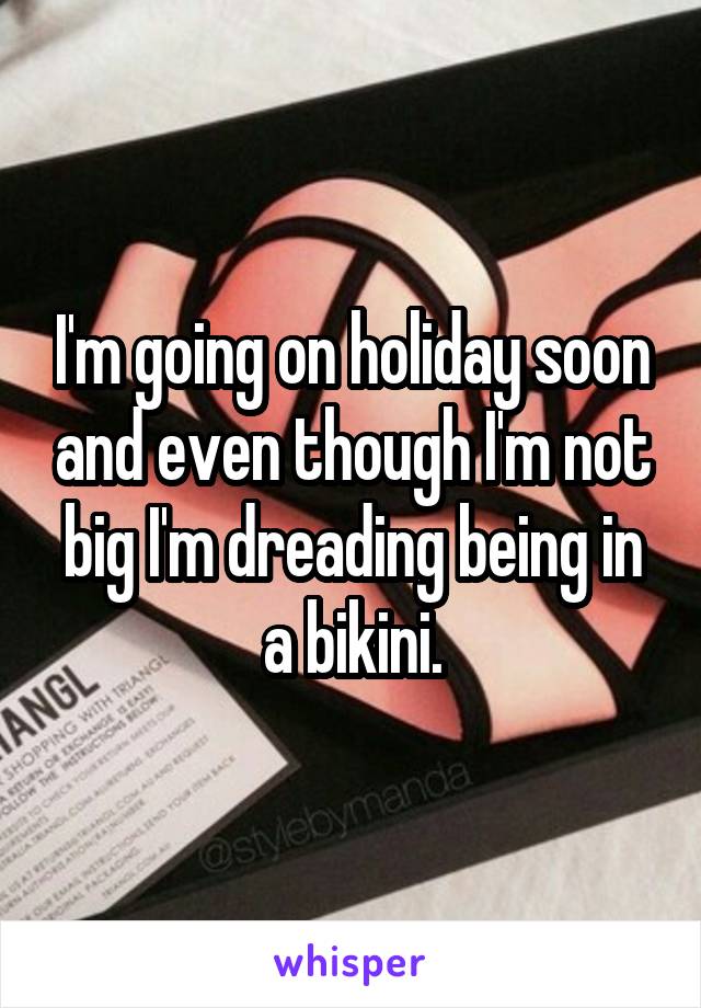 I'm going on holiday soon and even though I'm not big I'm dreading being in a bikini.