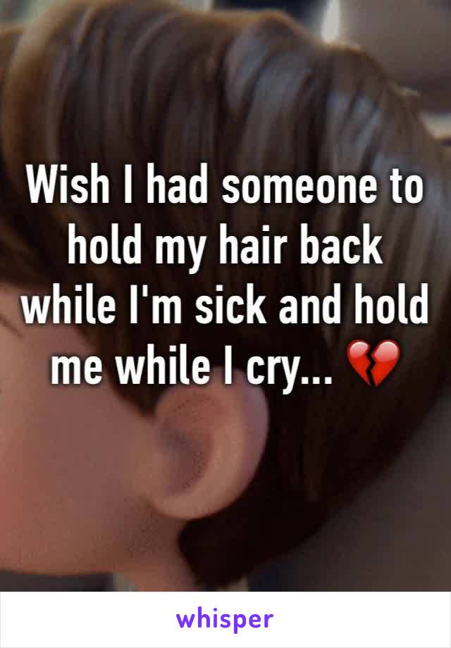 Wish I had someone to hold my hair back while I'm sick and hold me while I cry... 💔 