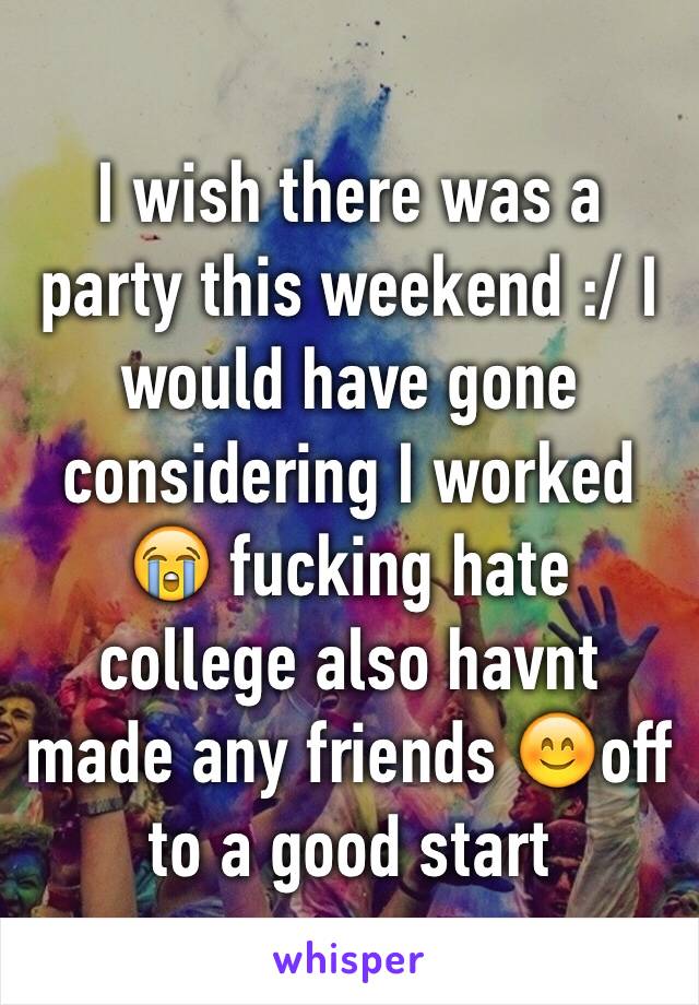 I wish there was a party this weekend :/ I would have gone considering I worked 😭 fucking hate college also havnt made any friends 😊off to a good start 