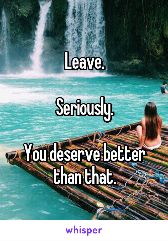 Leave.

Seriously.

You deserve better than that.