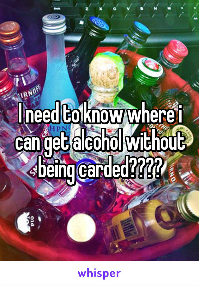 I need to know where i can get alcohol without being carded????