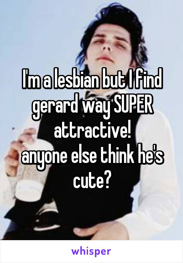 I'm a lesbian but I find gerard way SUPER attractive!
anyone else think he's cute?