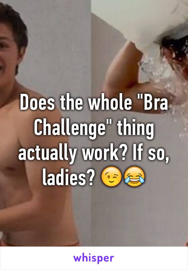 Does the whole "Bra Challenge" thing actually work? If so, ladies? 😉😂