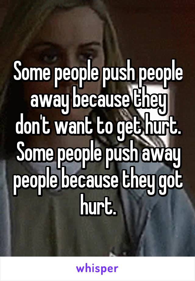 Some people push people away because they don't want to get hurt. Some people push away people because they got hurt.