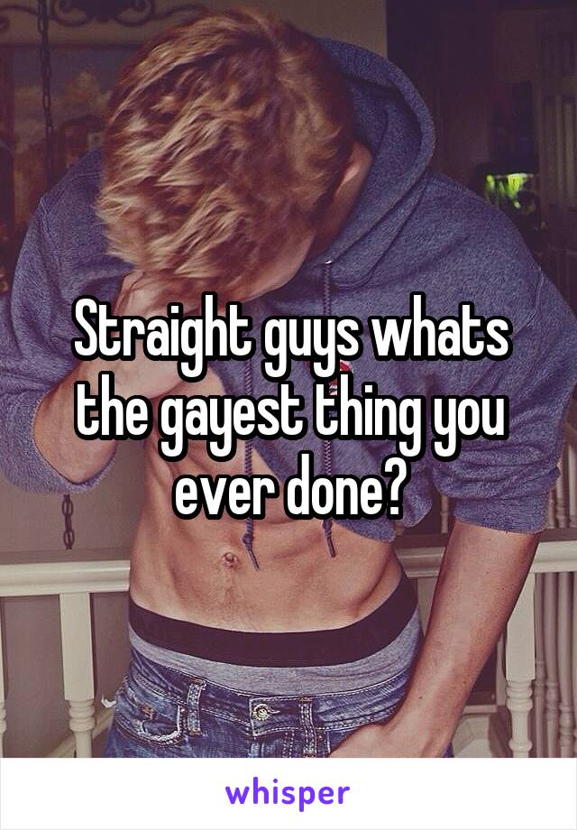 Straight guys whats the gayest thing you ever done?