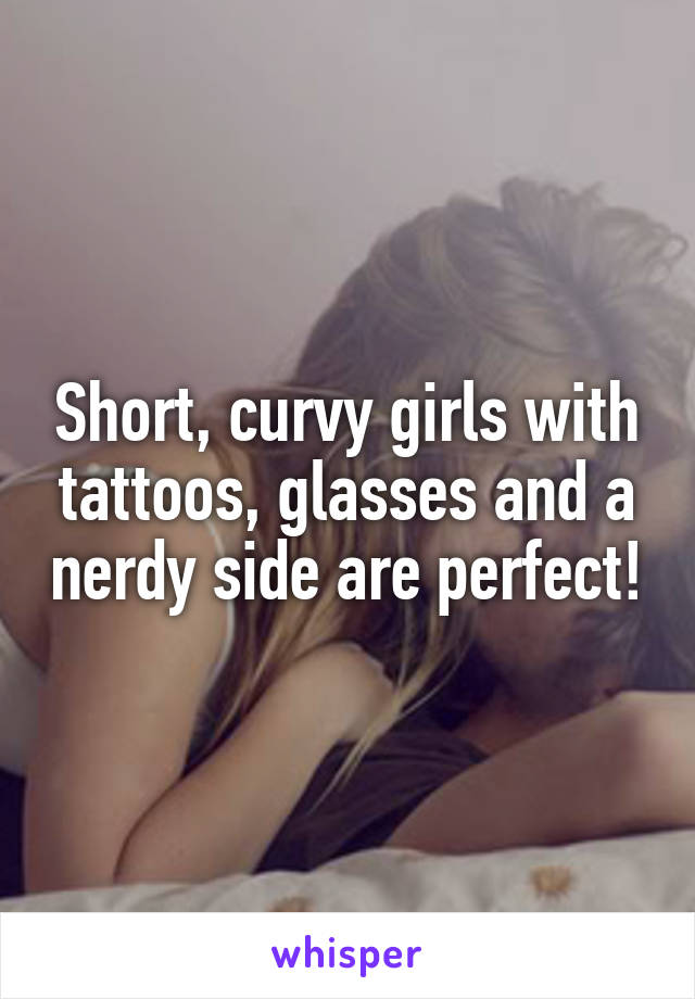 Short, curvy girls with tattoos, glasses and a nerdy side are perfect!