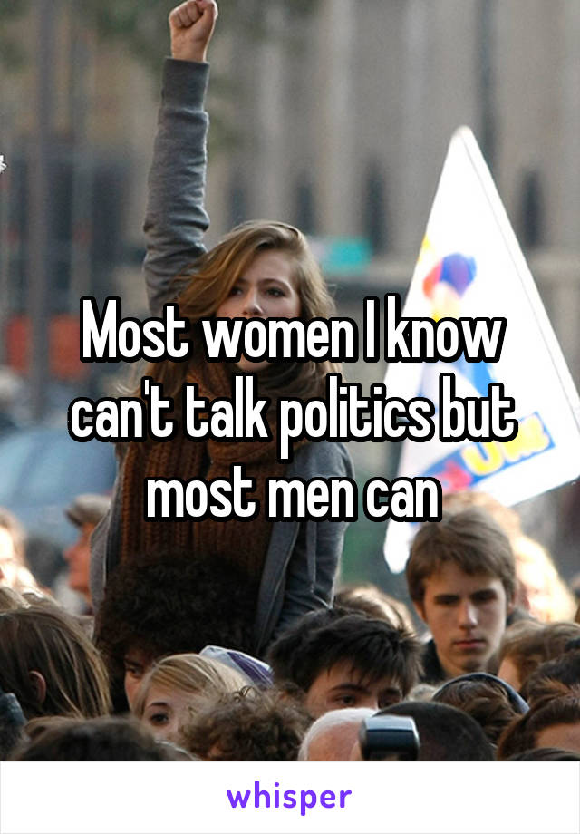 Most women I know can't talk politics but most men can