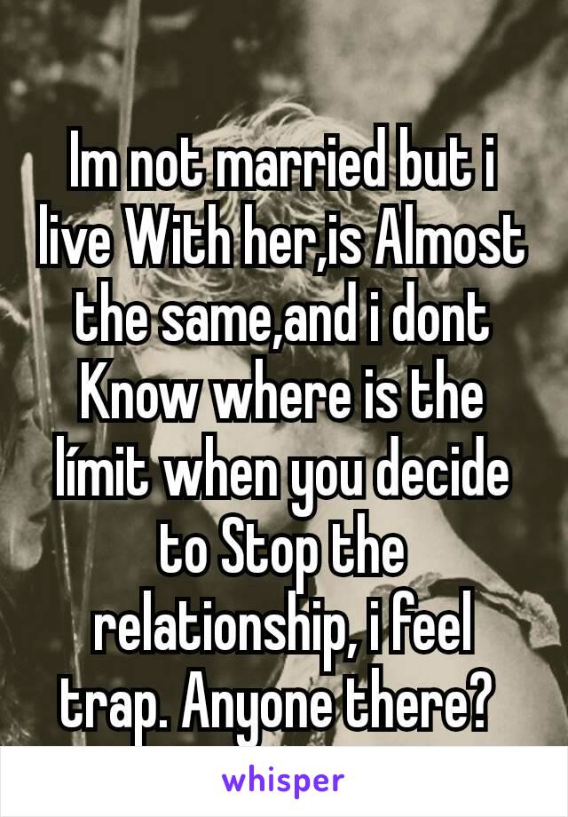 Im not married but i live With her,is Almost the same,and i dont Know where is the límit when you decide to Stop the relationship, i feel trap. Anyone there? 