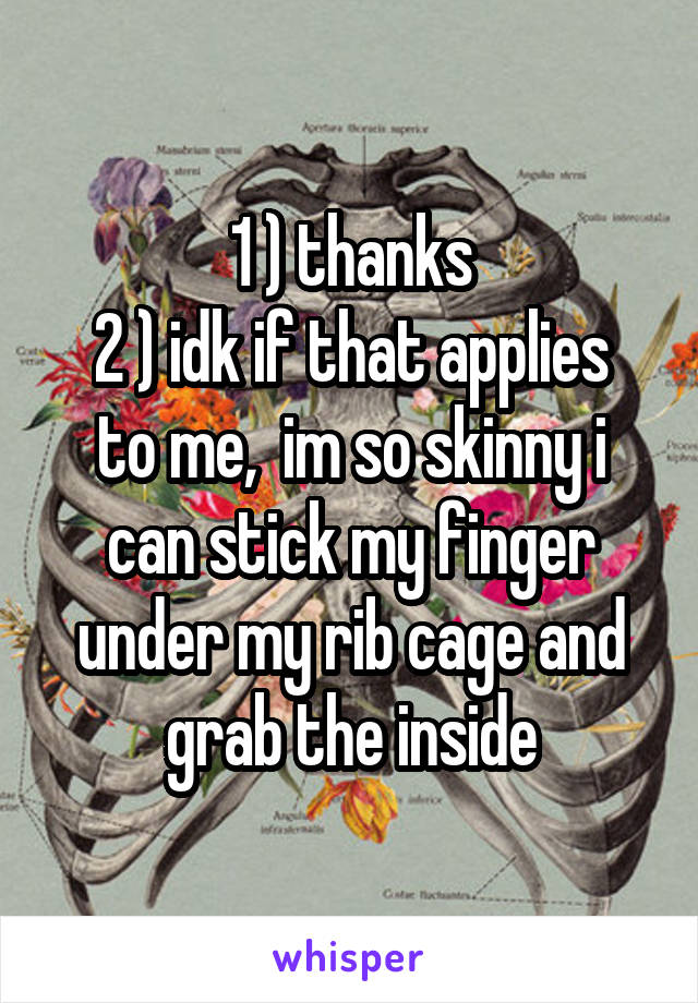 1 ) thanks
2 ) idk if that applies to me,  im so skinny i can stick my finger under my rib cage and grab the inside