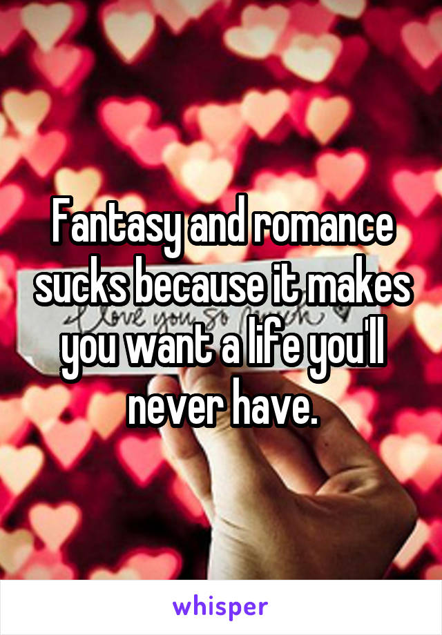 Fantasy and romance sucks because it makes you want a life you'll never have.