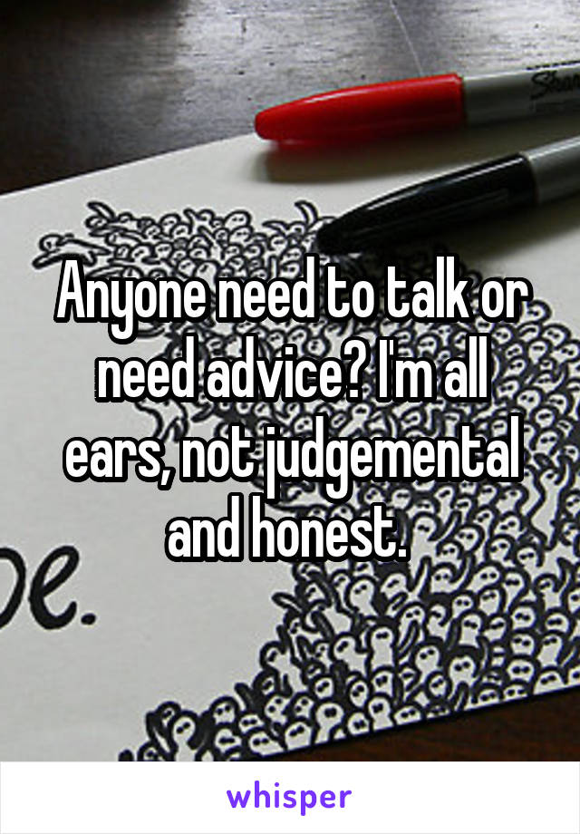 Anyone need to talk or need advice? I'm all ears, not judgemental and honest. 