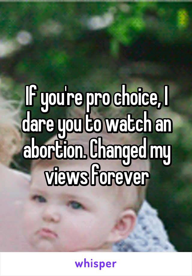 If you're pro choice, I dare you to watch an abortion. Changed my views forever