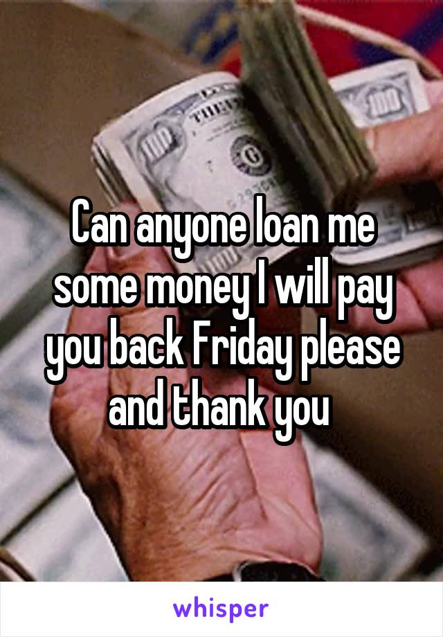 Can anyone loan me some money I will pay you back Friday please and thank you 