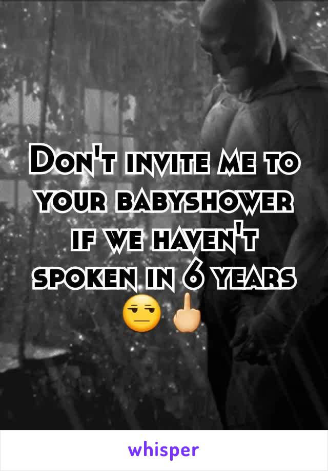 Don't invite me to your babyshower if we haven't spoken in 6 years 😒🖕