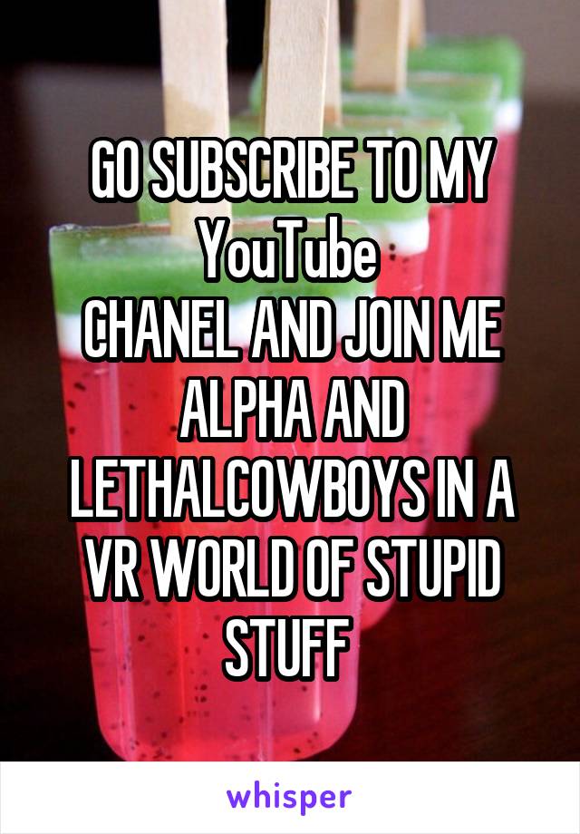 GO SUBSCRIBE TO MY YouTube 
CHANEL AND JOIN ME ALPHA AND LETHALCOWBOYS IN A VR WORLD OF STUPID STUFF 