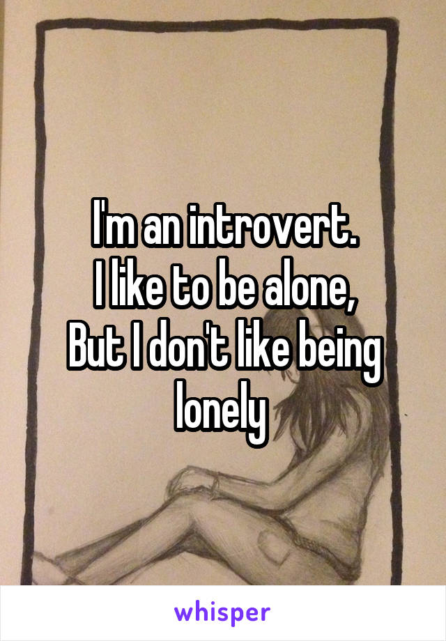 I'm an introvert.
I like to be alone,
But I don't like being lonely 