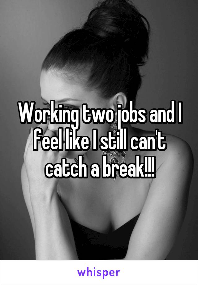 Working two jobs and I feel like I still can't catch a break!!!