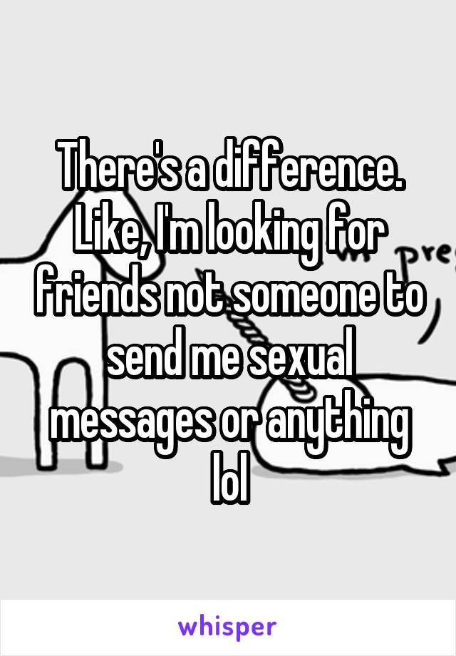 There's a difference.
Like, I'm looking for friends not someone to send me sexual messages or anything lol