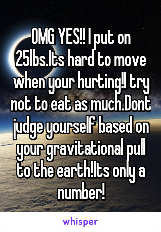 OMG YES!! I put on 25lbs.Its hard to move when your hurting!I try not to eat as much.Dont judge yourself based on your gravitational pull to the earth!Its only a number!