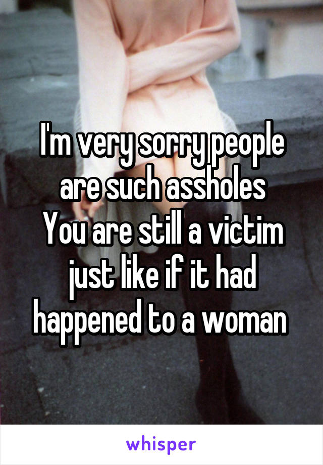 I'm very sorry people are such assholes
You are still a victim just like if it had happened to a woman 