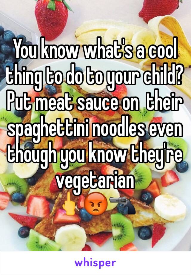 You know what's a cool thing to do to your child? Put meat sauce on  their spaghettini noodles even though you know they're vegetarian 
🖕😡🔫