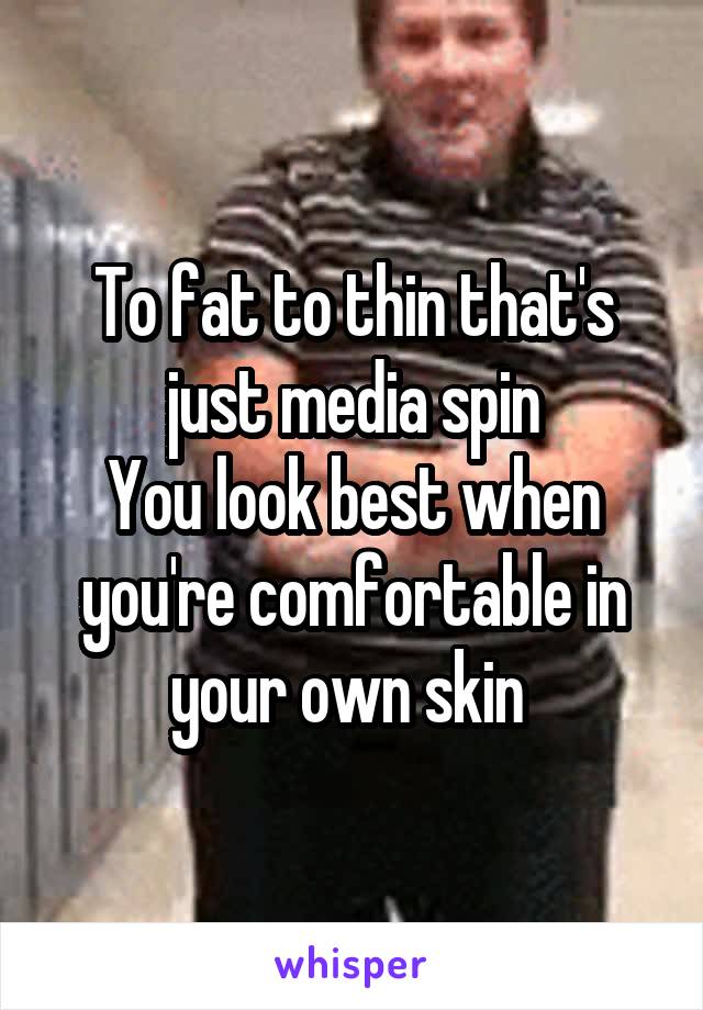 To fat to thin that's just media spin
You look best when you're comfortable in your own skin 