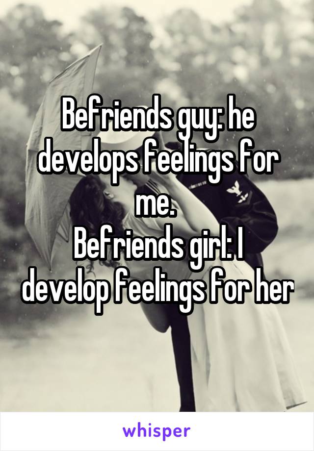 Befriends guy: he develops feelings for me. 
Befriends girl: I develop feelings for her 