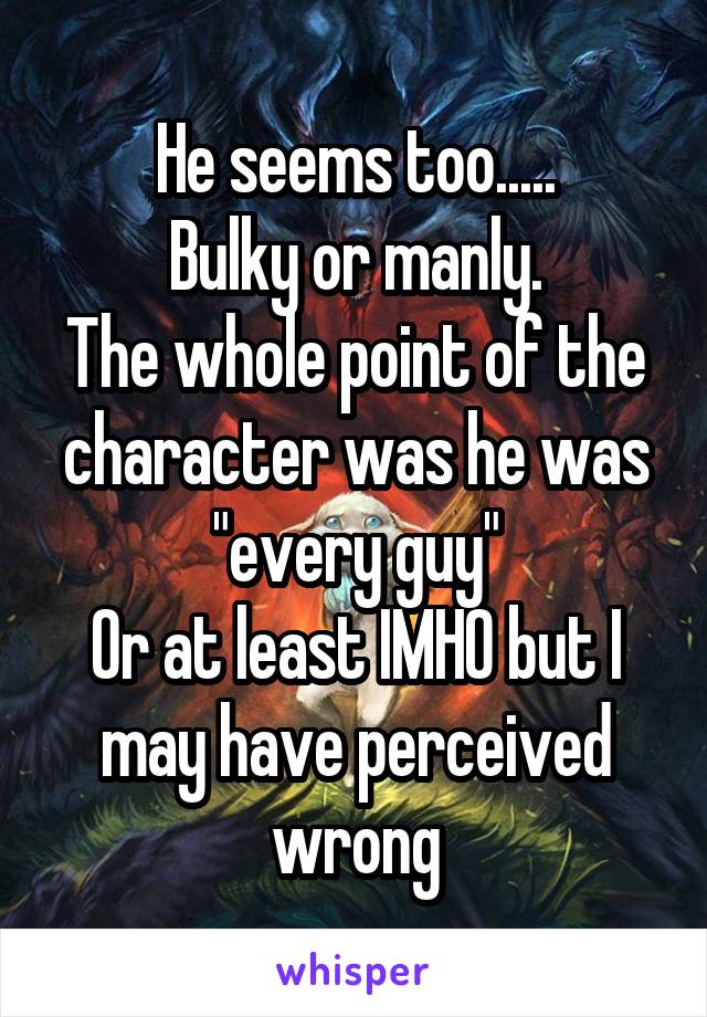 He seems too.....
Bulky or manly.
The whole point of the character was he was "every guy"
Or at least IMHO but I may have perceived wrong