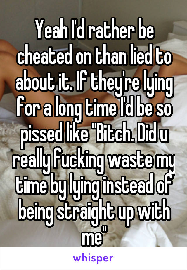 Yeah I'd rather be cheated on than lied to about it. If they're lying for a long time I'd be so pissed like "Bitch. Did u really fucking waste my time by lying instead of being straight up with me"